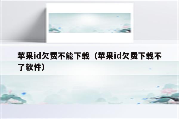 苹果id欠费不能下载（苹果id欠费下载不了软件）