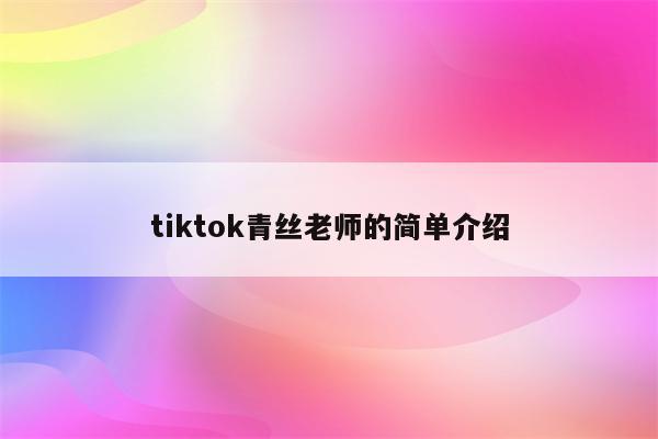 tiktok青丝老师的简单介绍