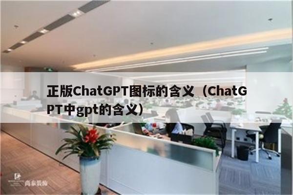 正版ChatGPT图标的含义（ChatGPT中gpt的含义）