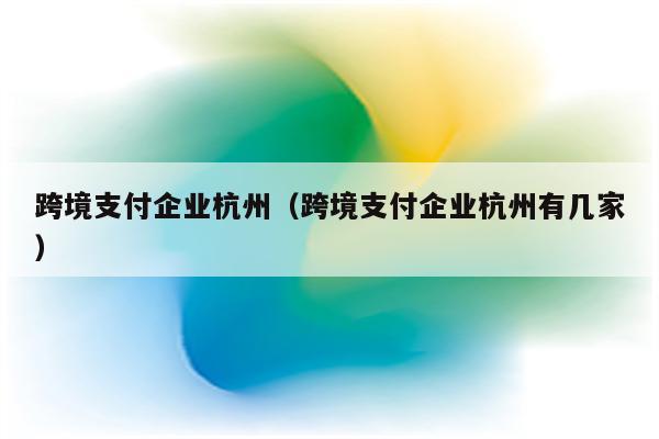 跨境支付企业杭州（跨境支付企业杭州有几家）