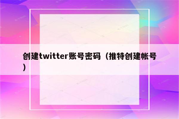 创建twitter账号密码（推特创建帐号）