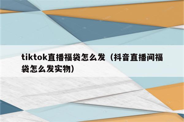 tiktok直播福袋怎么发（抖音直播间福袋怎么发实物）