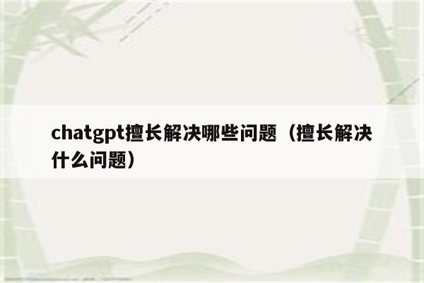 chatgpt擅长解决哪些问题（擅长解决什么问题）