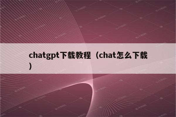 chatgpt下载教程（chat怎么下载）