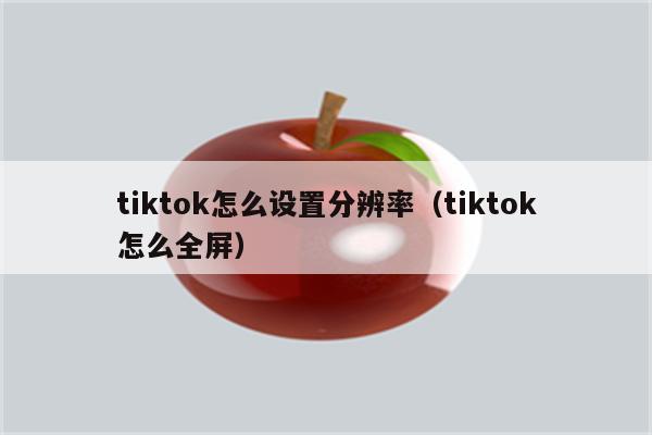 tiktok怎么设置分辨率（tiktok怎么全屏）