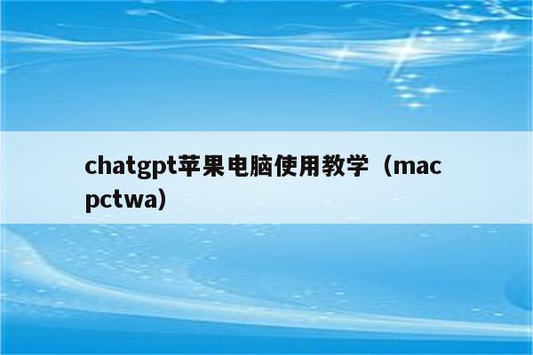 chatgpt苹果电脑使用教学（mac pctwa）