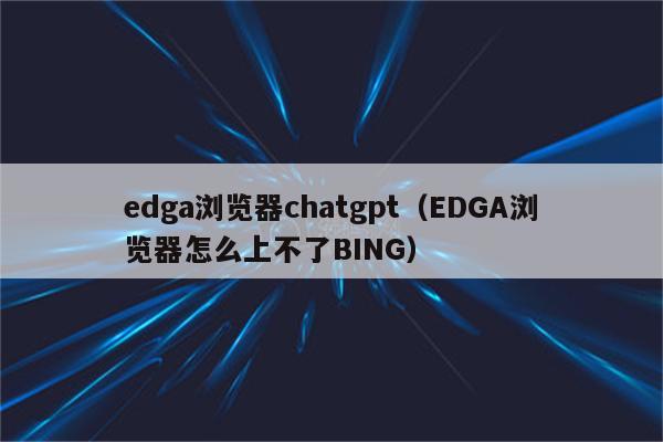 edga浏览器chatgpt（EDGA浏览器怎么上不了BING）