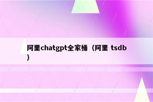 阿里chatgpt全家桶（阿里 tsdb）