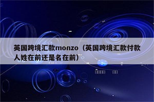 英国跨境汇款monzo（英国跨境汇款付款人姓在前还是名在前）