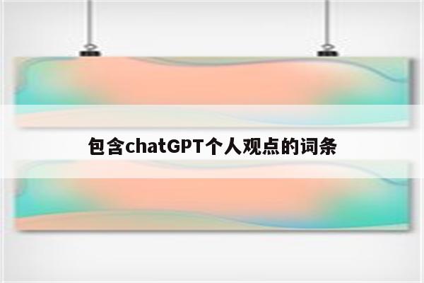 包含chatGPT个人观点的词条