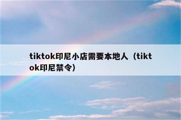 tiktok印尼小店需要本地人（tiktok印尼禁令）