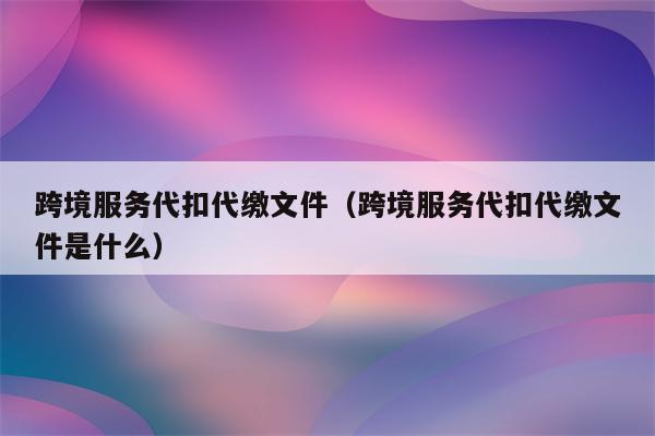 跨境服务代扣代缴文件（跨境服务代扣代缴文件是什么）