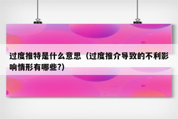 过度推特是什么意思（过度推介导致的不利影响情形有哪些?）