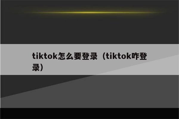 tiktok怎么要登录（tiktok咋登录）