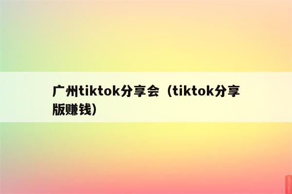 广州tiktok分享会（tiktok分享版赚钱）