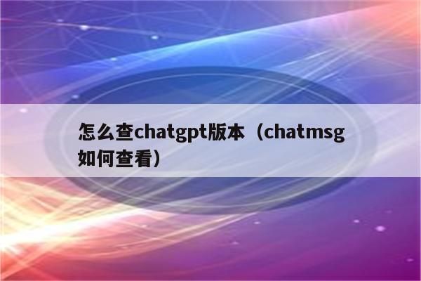 怎么查chatgpt版本（chatmsg如何查看）