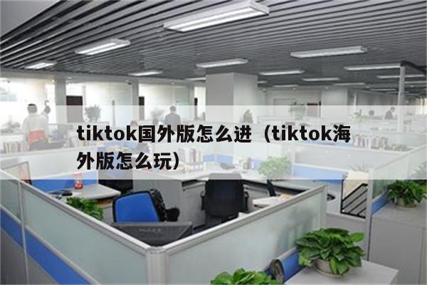 tiktok国外版怎么进（tiktok海外版怎么玩）