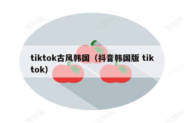 tiktok古风韩国（抖音韩国版 tiktok）