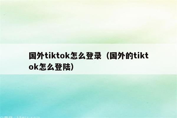 国外tiktok怎么登录（国外的tiktok怎么登陆）