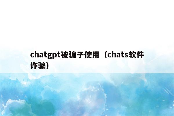 chatgpt被骗子使用（chats软件诈骗）