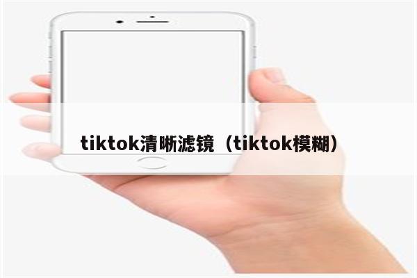 tiktok清晰滤镜（tiktok模糊）