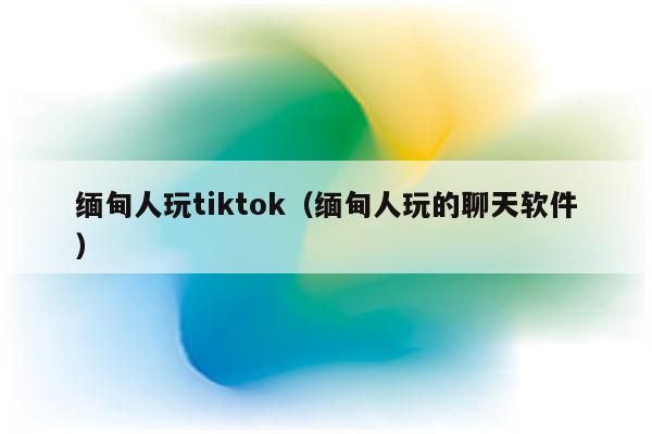 缅甸人玩tiktok（缅甸人玩的聊天软件）