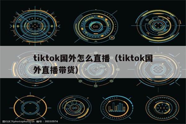 tiktok国外怎么直播（tiktok国外直播带货）