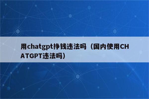 用chatgpt挣钱违法吗（国内使用CHATGPT违法吗）