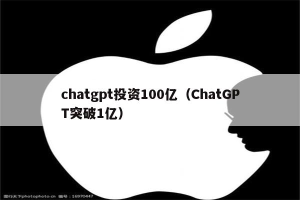 chatgpt投资100亿（ChatGPT突破1亿）