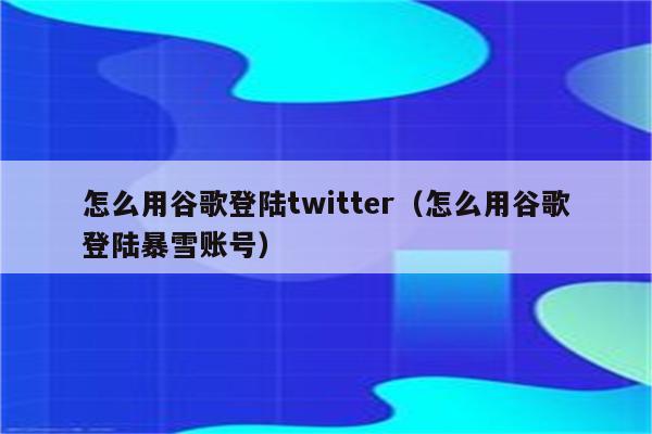 怎么用谷歌登陆twitter（怎么用谷歌登陆暴雪账号）