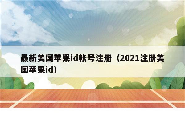 最新美国苹果id帐号注册（2021注册美国苹果id）