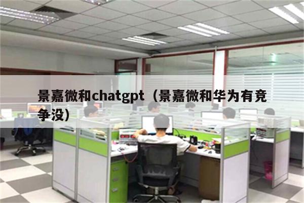 景嘉微和chatgpt（景嘉微和华为有竞争没）