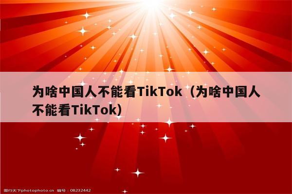 为啥中国人不能看TikTok（为啥中国人不能看TikTok）