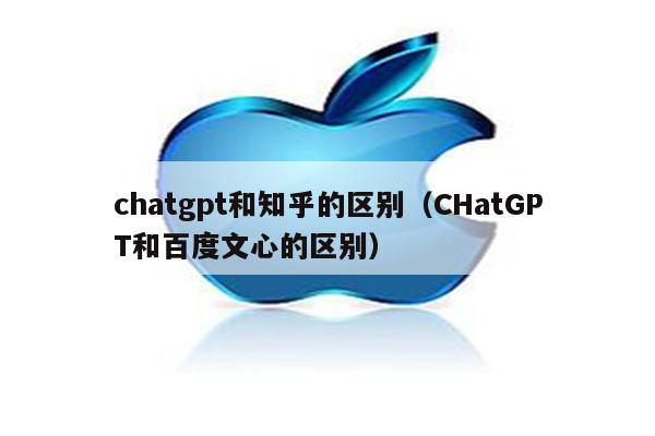 chatgpt和知乎的区别（CHatGPT和百度文心的区别）