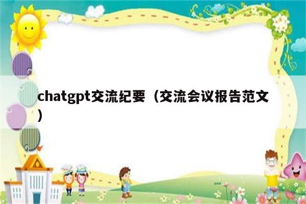 chatgpt交流纪要（交流会议报告范文）