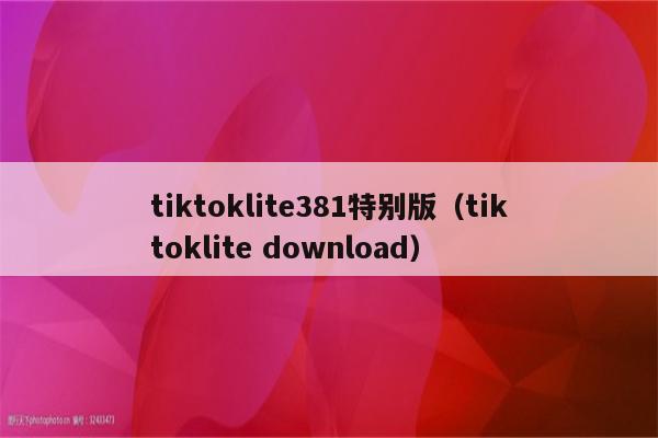 tiktoklite381特别版（tiktoklite download）