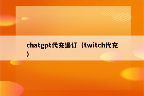 chatgpt代充退订（twitch代充）