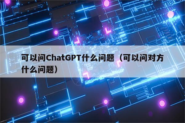 可以问ChatGPT什么问题（可以问对方什么问题）