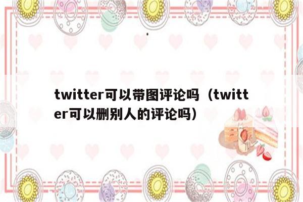 twitter可以带图评论吗（twitter可以删别人的评论吗）