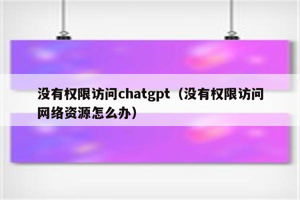 没有权限访问chatgpt（没有权限访问网络资源怎么办）