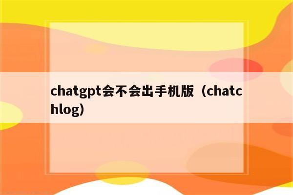 chatgpt会不会出手机版（chatchlog）