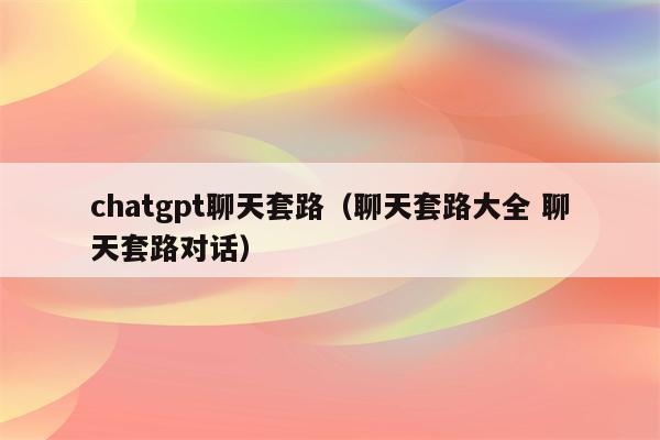 chatgpt聊天套路（聊天套路大全 聊天套路对话）