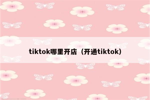 tiktok哪里开店（开通tiktok）