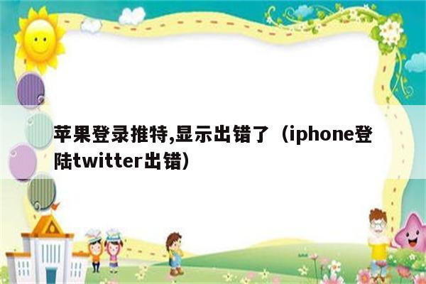 苹果登录推特,显示出错了（iphone登陆twitter出错）