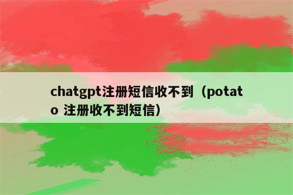 chatgpt注册短信收不到（potato 注册收不到短信）