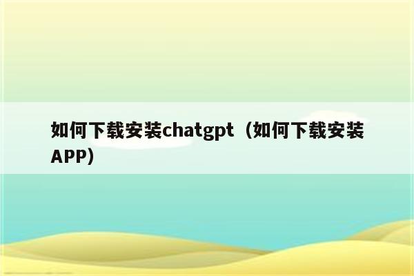 如何下载安装chatgpt（如何下载安装APP）