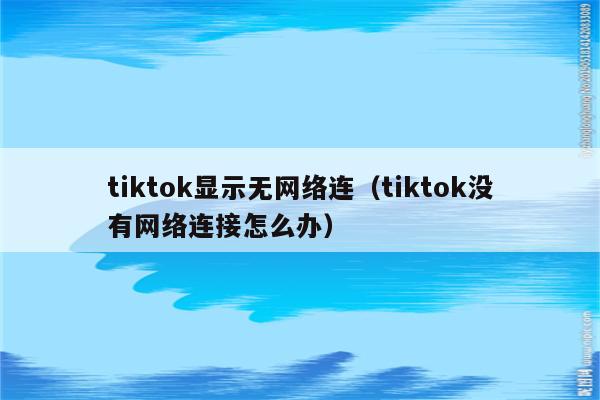 tiktok显示无网络连（tiktok没有网络连接怎么办）