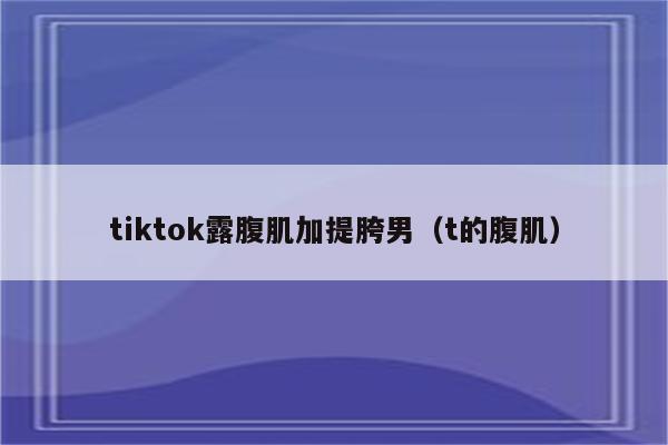 tiktok露腹肌加提胯男（t的腹肌）