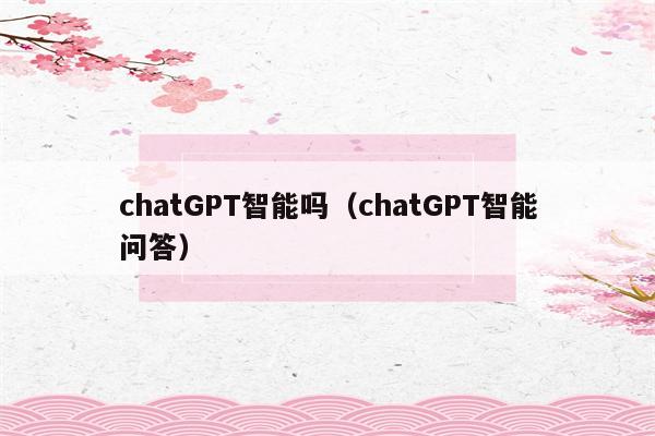 chatGPT智能吗（chatGPT智能问答）