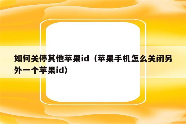 如何关停其他苹果id（苹果手机怎么关闭另外一个苹果id）